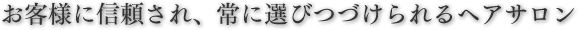 お客様に信頼され、常に選びつづけられるヘアサロン。